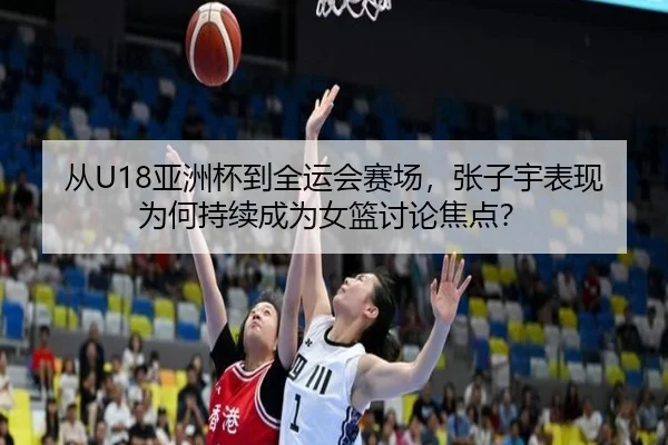 从U18亚洲杯到全运会赛场，张子宇表现为何持续成为女篮讨论焦点？