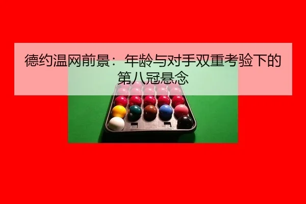 德约温网前景：年龄与对手双重考验下的第八冠悬念